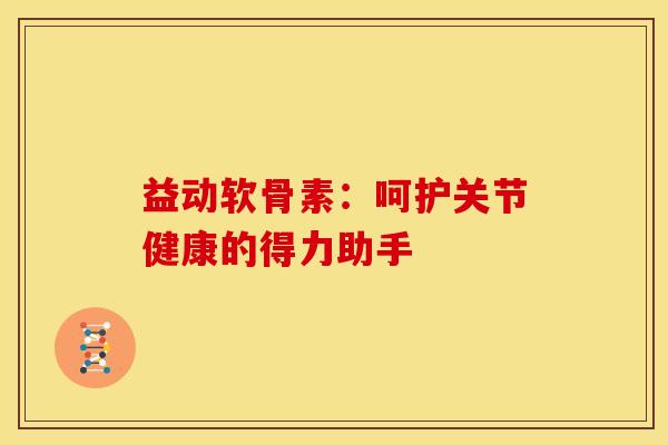 益动软骨素：呵护关节健康的得力助手
