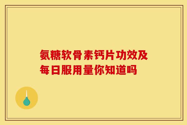 氨糖软骨素钙片功效及每日服用量你知道吗