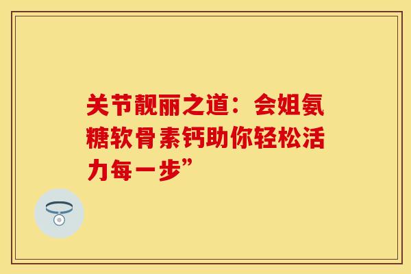 关节靓丽之道:会姐氨糖软骨素钙助你轻松活力每一步” 关节靓丽之道:会姐氨糖软骨素钙助你轻松活力每一步”