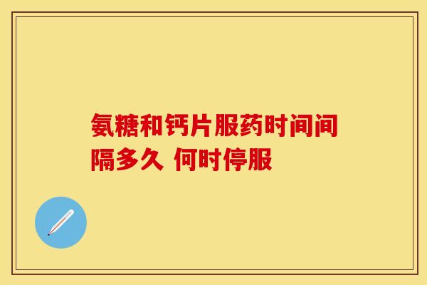 氨糖和钙片服药时间间隔多久 何时停服