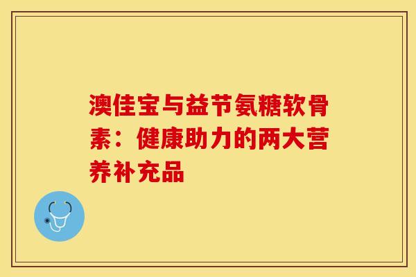 澳佳宝与益节氨糖软骨素：健康助力的两大营养补充品