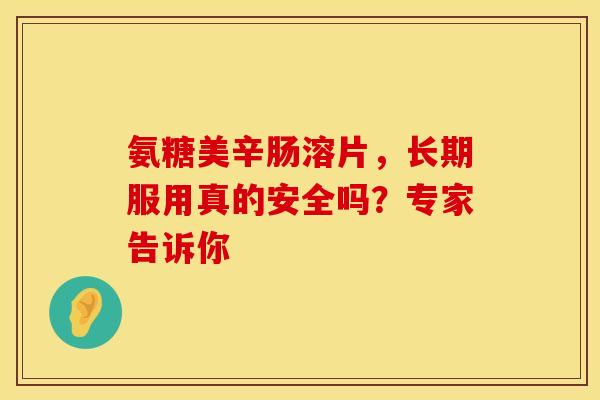 氨糖美辛肠溶片，长期服用真的安全吗？专家告诉你