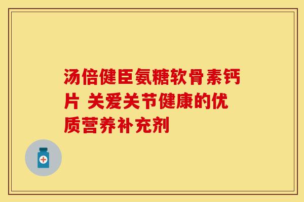 汤倍健臣氨糖软骨素钙片 关爱关节健康的优质营养补充剂