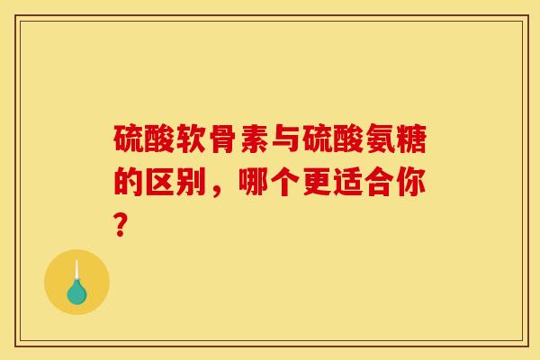 硫酸软骨素与硫酸氨糖的区别，哪个更适合你？