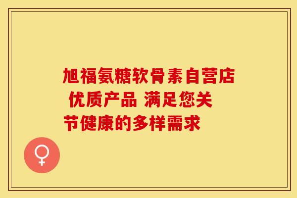 旭福氨糖软骨素自营店 优质产品 满足您关节健康的多样需求