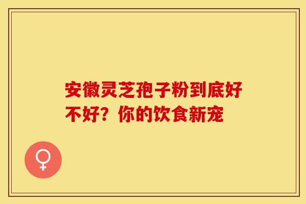 安徽灵芝孢子粉到底好不好？你的饮食新宠