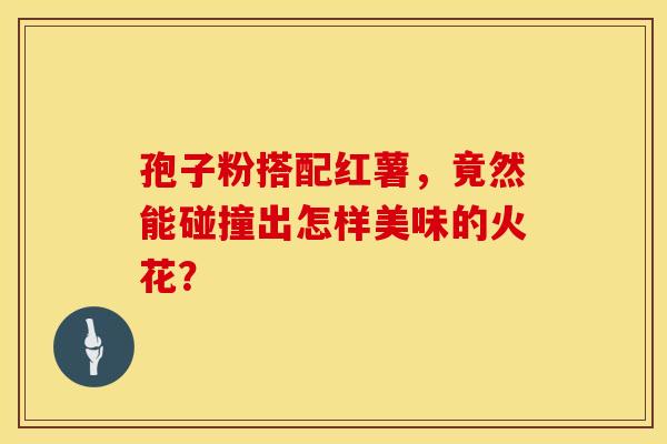 孢子粉搭配红薯，竟然能碰撞出怎样美味的火花？