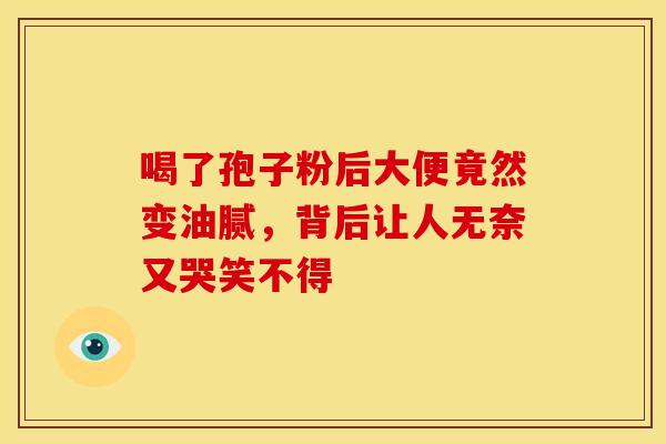 喝了孢子粉后大便竟然变油腻，背后让人无奈又哭笑不得