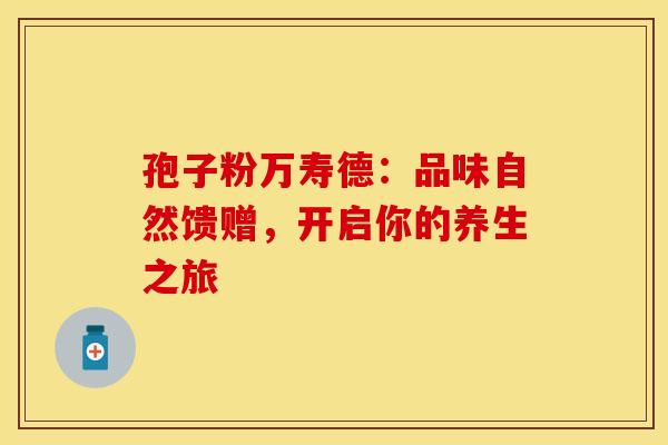 孢子粉万寿德：品味自然馈赠，开启你的养生之旅