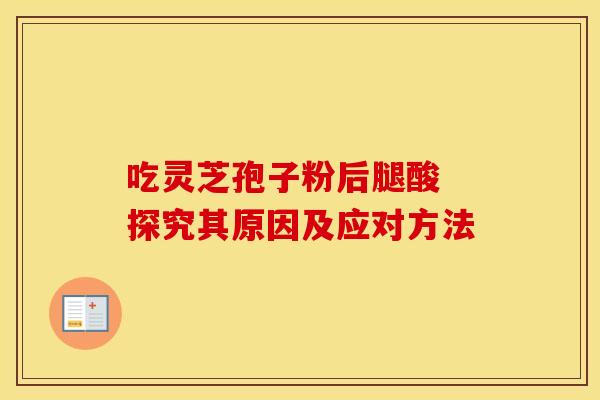 吃灵芝孢子粉后腿酸 探究其原因及应对方法 吃灵芝孢子粉后腿酸 探究其原因及应对方法