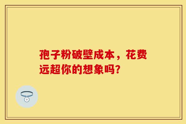 孢子粉破壁成本，花费远超你的想象吗？