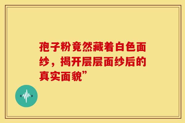 孢子粉竟然藏着白色面纱，揭开层层面纱后的真实面貌”