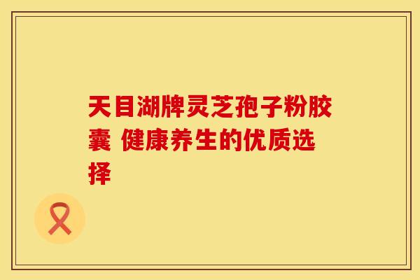 天目湖牌灵芝孢子粉胶囊 健康养生的优质选择