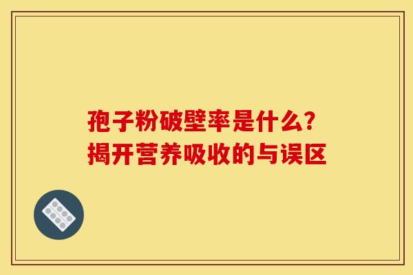 孢子粉破壁率是什么？揭开营养吸收的与误区