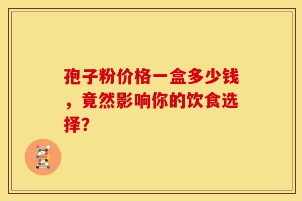 孢子粉价格一盒多少钱，竟然影响你的饮食选择？