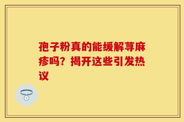 孢子粉真的能缓解荨麻疹吗？揭开这些引发热议