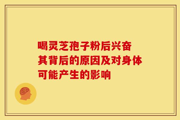 喝灵芝孢子粉后兴奋 其背后的原因及对身体可能产生的影响