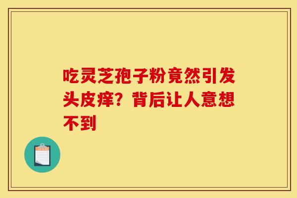 吃灵芝孢子粉竟然引发头皮痒？背后让人意想不到
