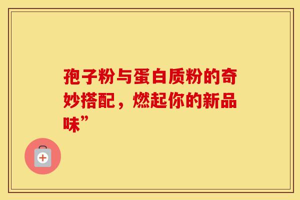 孢子粉与蛋白质粉的奇妙搭配，燃起你的新品味”