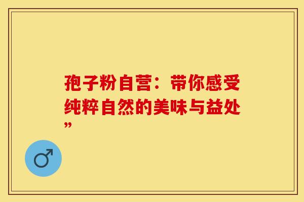 孢子粉自营：带你感受纯粹自然的美味与益处”