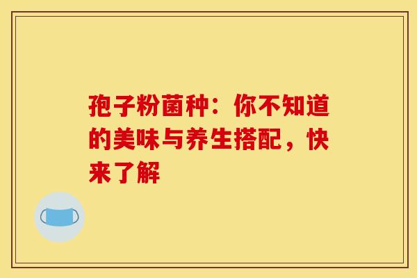 孢子粉菌种：你不知道的美味与养生搭配，快来了解