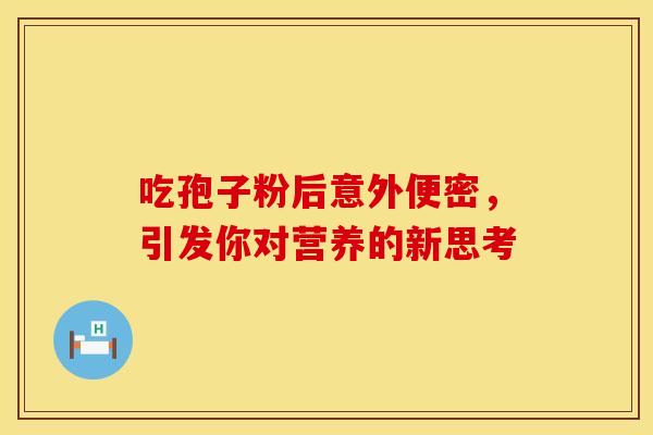 吃孢子粉后意外便密，引发你对营养的新思考