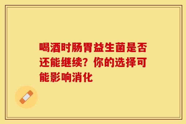 喝酒时肠胃益生菌是否还能继续？你的选择可能影响消化