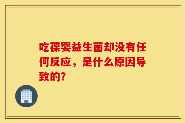 吃葆婴益生菌却没有任何反应,是什么原因导致的? 吃葆婴益生菌却没有任何反应,是什么原因导致的?