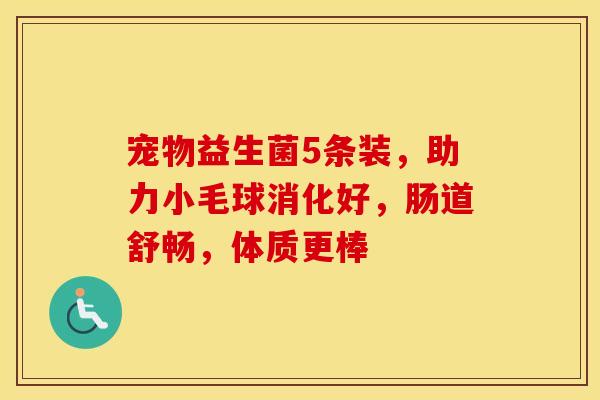 宠物益生菌5条装，助力小毛球消化好，肠道舒畅，体质更棒