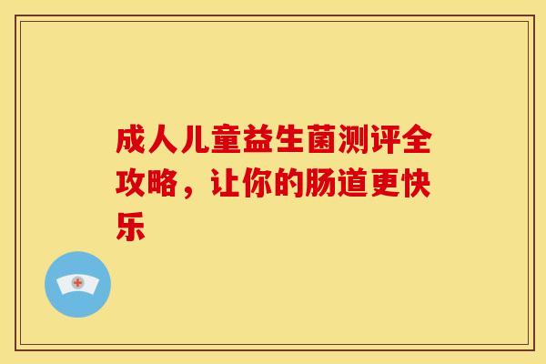 成人儿童益生菌测评全攻略，让你的肠道更快乐