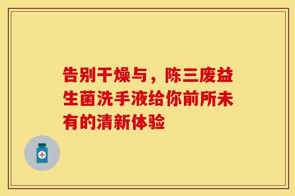 告别干燥与，陈三废益生菌洗手液给你前所未有的清新体验