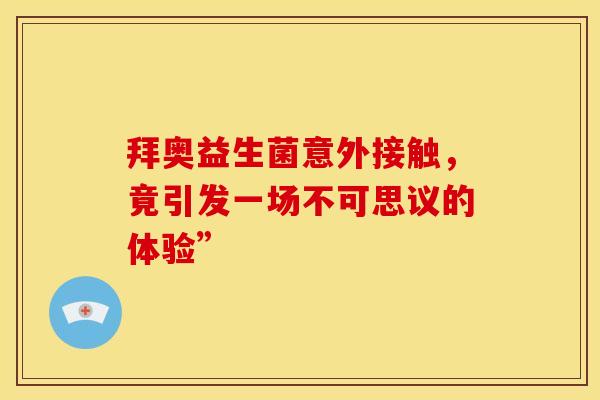 拜奥益生菌意外接触，竟引发一场不可思议的体验”