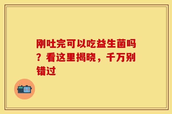 刚吐完可以吃益生菌吗？看这里揭晓，千万别错过