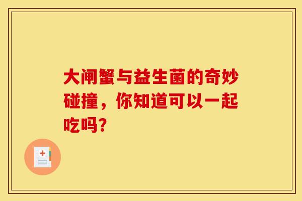大闸蟹与益生菌的奇妙碰撞,你知道可以一起吃吗? 大闸蟹与益生菌的奇妙碰撞,你知道可以一起吃吗?