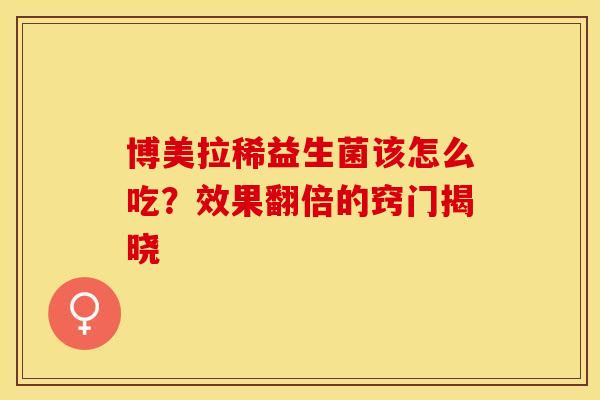 博美拉稀益生菌该怎么吃?效果翻倍的窍门揭晓 博美拉稀益生菌该怎么吃?效果翻倍的窍门揭晓