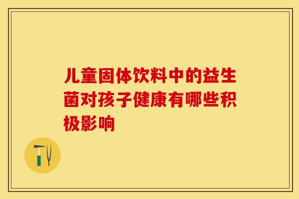 儿童固体饮料中的益生菌对孩子健康有哪些积极影响