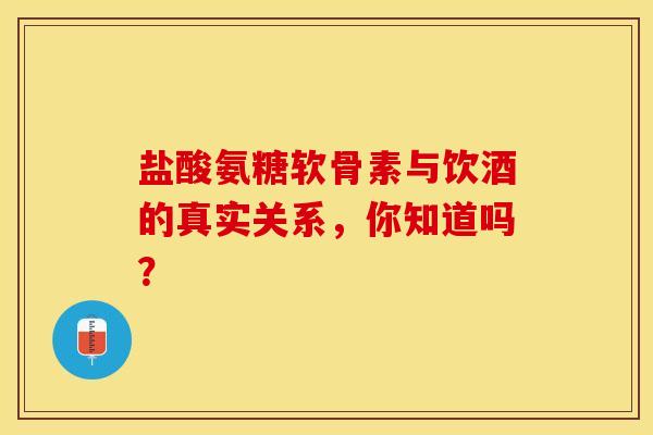 盐酸氨糖软骨素与饮酒的真实关系，你知道吗？
