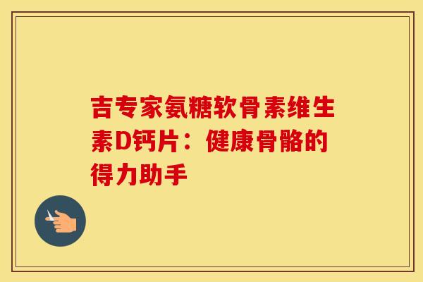 吉专家氨糖软骨素维生素D钙片：健康骨骼的得力助手