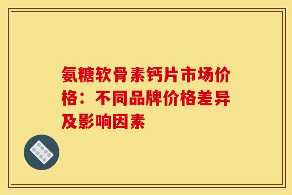 氨糖软骨素钙片市场价格：不同品牌价格差异及影响因素