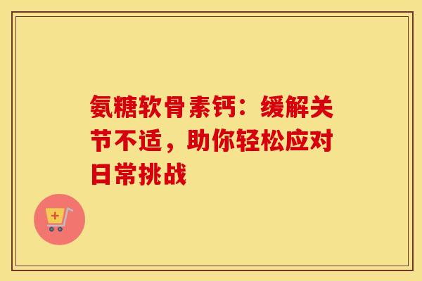 氨糖软骨素钙：缓解关节不适，助你轻松应对日常挑战