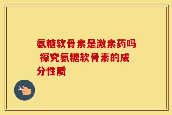 氨糖软骨素是激素药吗 探究氨糖软骨素的成分性质