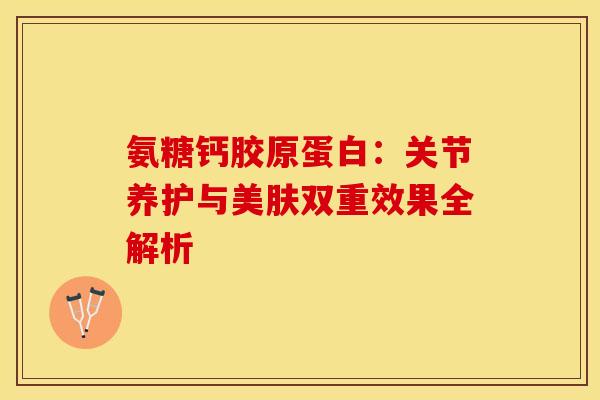 氨糖钙胶原蛋白：关节养护与美肤双重效果全解析