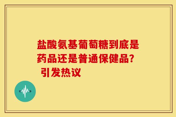 盐酸氨基葡萄糖到底是药品还是普通保健品? 引发热议 盐酸氨基葡萄糖到底是药品还是普通保健品? 引发热议