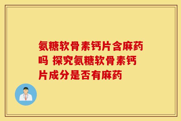 氨糖软骨素钙片含麻药吗 探究氨糖软骨素钙片成分是否有麻药