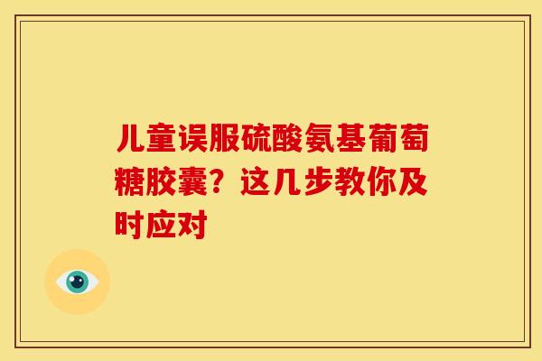 儿童误服硫酸氨基葡萄糖胶囊？这几步教你及时应对