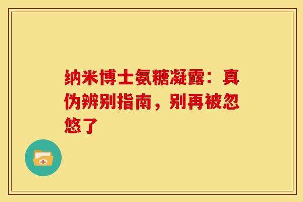 纳米博士氨糖凝露:真伪辨别指南,别再被忽悠了 纳米博士氨糖凝露:真伪辨别指南,别再被忽悠了