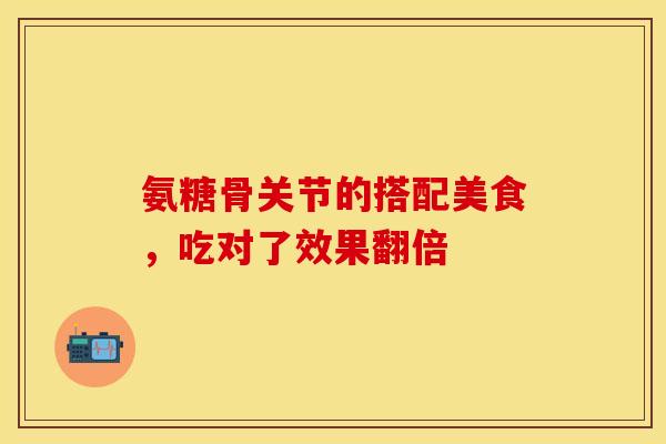 氨糖骨关节的搭配美食，吃对了效果翻倍