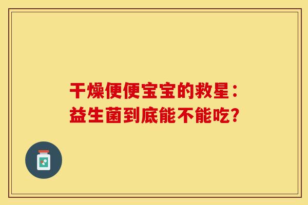 干燥便便宝宝的救星：益生菌到底能不能吃？