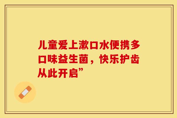 儿童爱上漱口水便携多口味益生菌，快乐护齿从此开启”