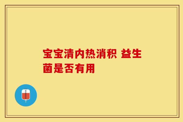 宝宝清内热消积 益生菌是否有用